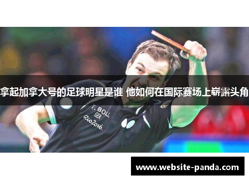 拿起加拿大号的足球明星是谁 他如何在国际赛场上崭露头角