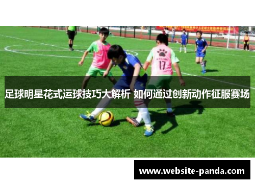 足球明星花式运球技巧大解析 如何通过创新动作征服赛场