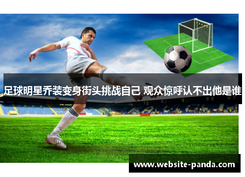 足球明星乔装变身街头挑战自己 观众惊呼认不出他是谁