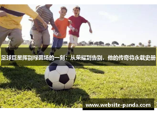足球巨星挥别绿茵场的一刻：从荣耀到告别，他的传奇将永载史册