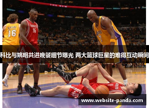 科比与姚明共进晚餐细节曝光 两大篮球巨星的难得互动瞬间