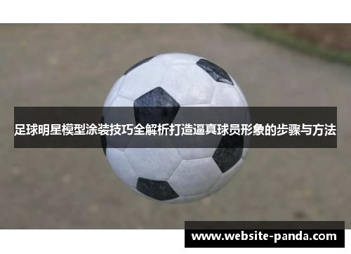 足球明星模型涂装技巧全解析打造逼真球员形象的步骤与方法