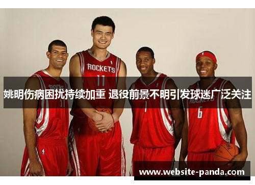姚明伤病困扰持续加重 退役前景不明引发球迷广泛关注
