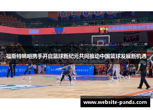 福斯特姚明携手开启篮球新纪元共同推动中国篮球发展新机遇