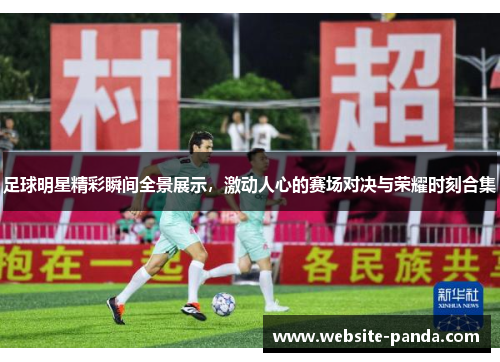 足球明星精彩瞬间全景展示，激动人心的赛场对决与荣耀时刻合集
