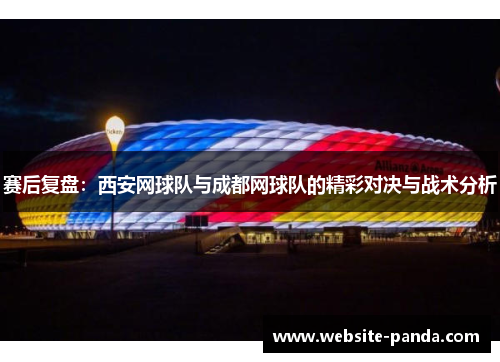 赛后复盘：西安网球队与成都网球队的精彩对决与战术分析
