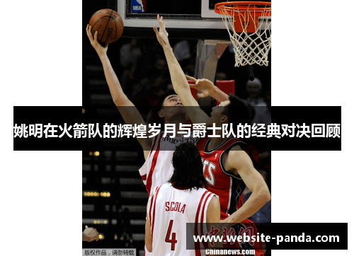 姚明在火箭队的辉煌岁月与爵士队的经典对决回顾