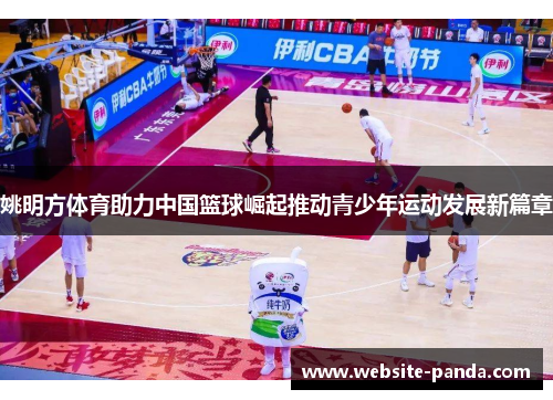姚明方体育助力中国篮球崛起推动青少年运动发展新篇章