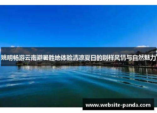 姚明畅游云南避暑胜地体验清凉夏日的别样风情与自然魅力
