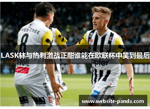 LASK林与热刺激战正酣谁能在欧联杯中笑到最后
