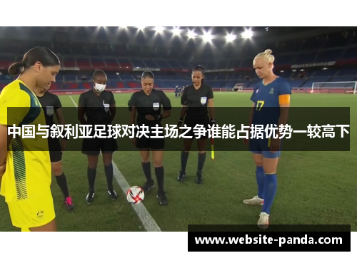 中国与叙利亚足球对决主场之争谁能占据优势一较高下