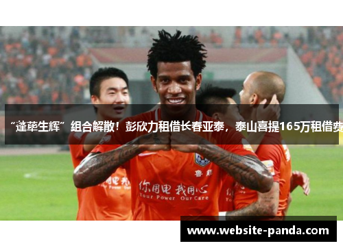 “蓬荜生辉”组合解散！彭欣力租借长春亚泰，泰山喜提165万租借费