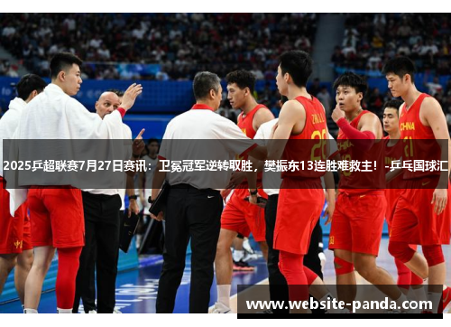 2025乒超联赛7月27日赛讯：卫冕冠军逆转取胜，樊振东13连胜难救主！-乒乓国球汇