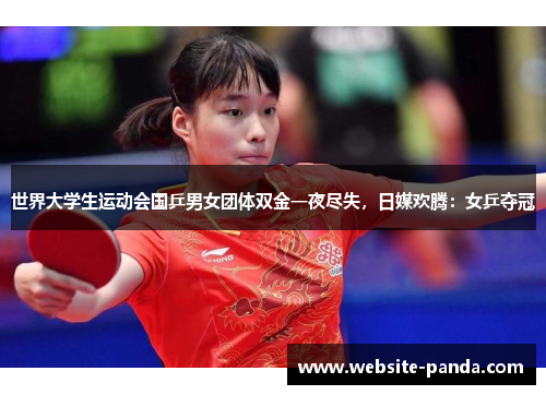 世界大学生运动会国乒男女团体双金一夜尽失，日媒欢腾：女乒夺冠