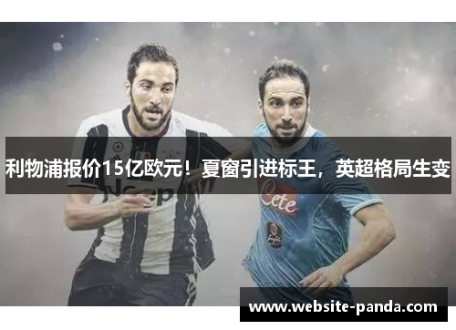利物浦报价15亿欧元！夏窗引进标王，英超格局生变